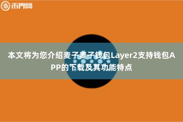 本文将为您介绍麦子麦子钱包Layer2支持钱包APP的下载及其功能特点