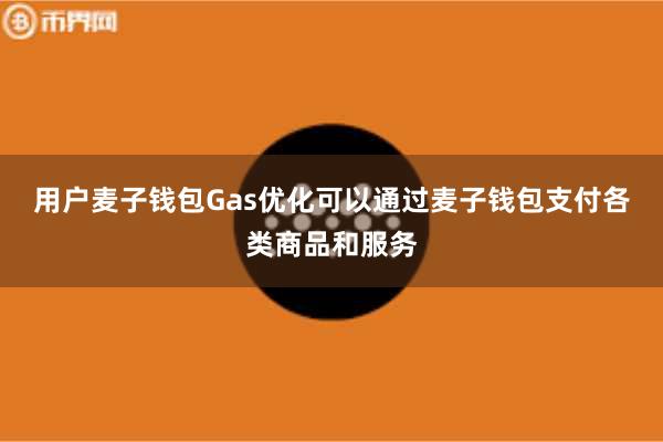 用户麦子钱包Gas优化可以通过麦子钱包支付各类商品和服务
