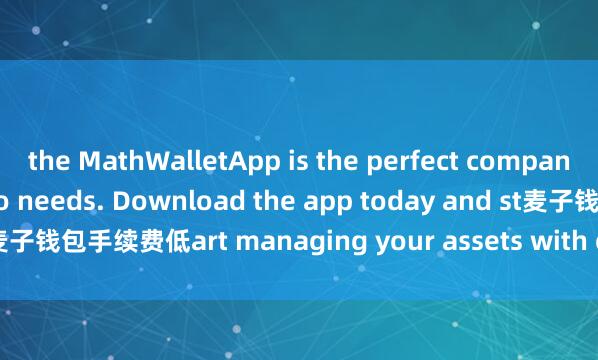 the MathWalletApp is the perfect companion for all your crypto needs. Download the app today and st麦子钱包手续费低art managing your assets with ease and convenience.