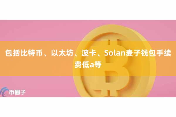 包括比特币、以太坊、波卡、Solan麦子钱包手续费低a等
